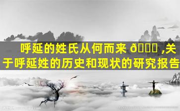 呼延的姓氏从何而来 🐋 ,关于呼延姓的历史和现状的研究报告